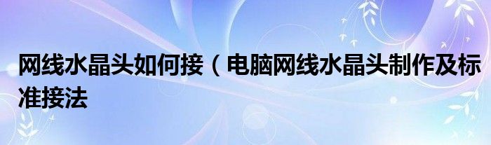 网线水晶头如何接(电脑网线水晶头制作及标准接法