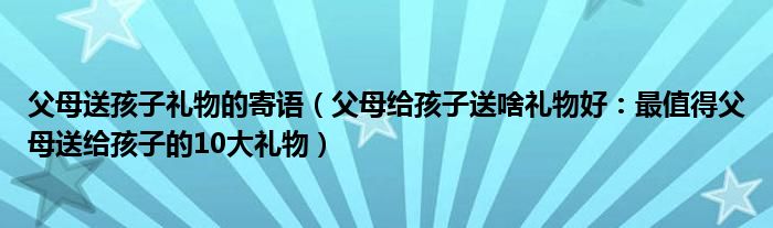 父母送孩子礼物的寄语(父母给孩子送啥礼物好:最值得父母送给孩子的10大礼物)