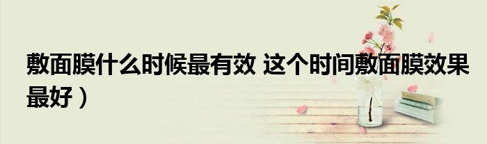 敷面膜什么时候最有效 这个时间敷面膜效果最好)