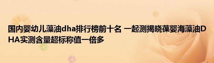 国内婴幼儿藻油dha排行榜前十名 一起测揭晓葆婴海藻油DHA实测含量超标称值一倍多