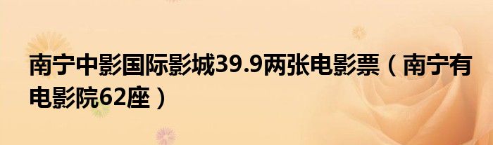南宁中影国际影城39.9两张电影票(南宁有电影院62座)