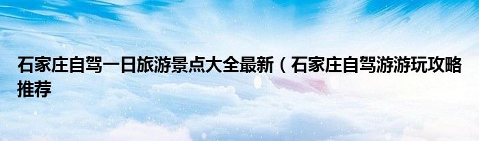 石家庄自驾一日旅游景点大全最新(石家庄自驾游游玩攻略推荐