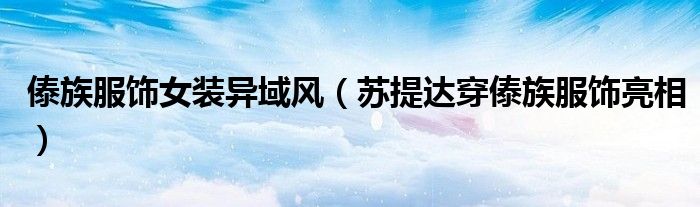 傣族服饰女装异域风(苏提达穿傣族服饰亮相)