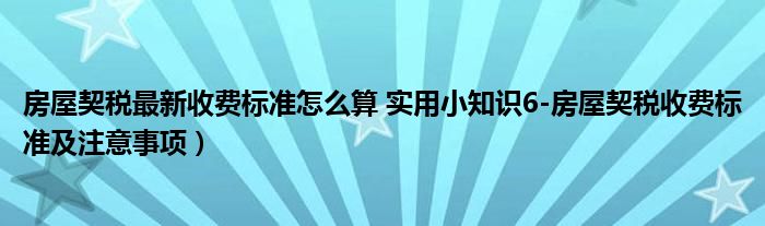 房屋契税最新收费标准怎么算 实用小知识6-房屋契税收费标准及注意事项)