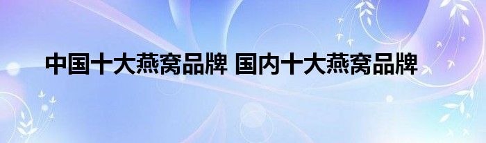 中国十大燕窝品牌 国内十大燕窝品牌
