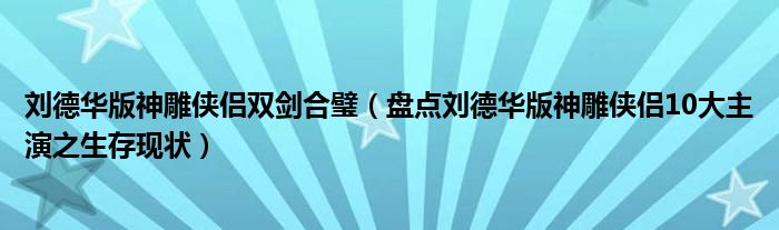 刘德华版神雕侠侣双剑合璧(盘点刘德华版神雕侠侣10大主演之生存现状)