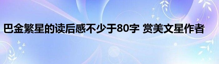 巴金繁星的读后感不少于80字 赏美文星作者