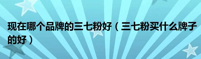 现在哪个品牌的三七粉好(三七粉买什么牌子的好)