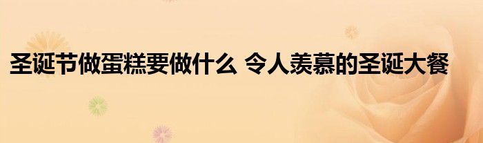 圣诞节做蛋糕要做什么 令人羡慕的圣诞大餐