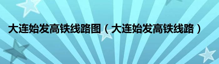 大连始发高铁线路图(大连始发高铁线路)