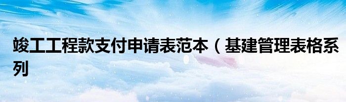 竣工工程款支付申请表范本(基建管理表格系列