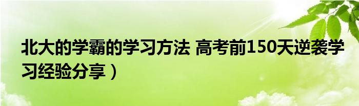北大的学霸的学习方法 高考前150天逆袭学习经验分享)