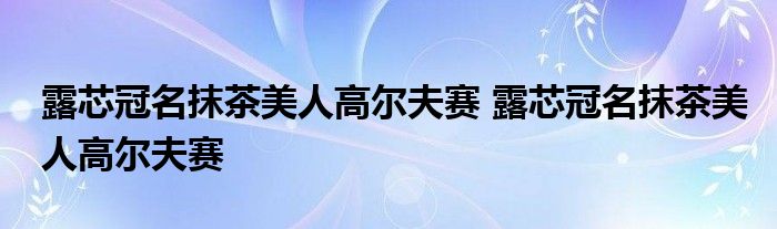 露芯冠名抹茶美人高尔夫赛 露芯冠名抹茶美人高尔夫赛