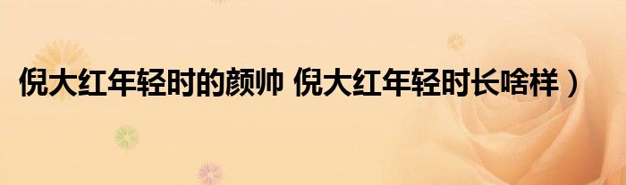 倪大红年轻时的颜帅 倪大红年轻时长啥样)