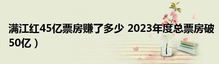 满江红45亿票房赚了多少 2023年度总票房破50亿)
