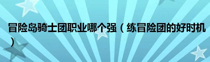 冒险岛骑士团职业哪个强(练冒险团的好时机)