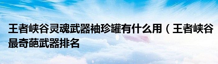 王者峡谷灵魂武器袖珍罐有什么用(王者峡谷最奇葩武器排名
