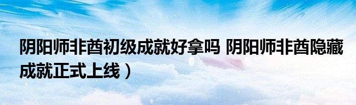 阴阳师非酋初级成就好拿吗 阴阳师非酋隐藏成就正式上线)