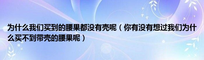 为什么我们买到的腰果都没有壳呢(你有没有想过我们为什么买不到带壳的腰果呢)