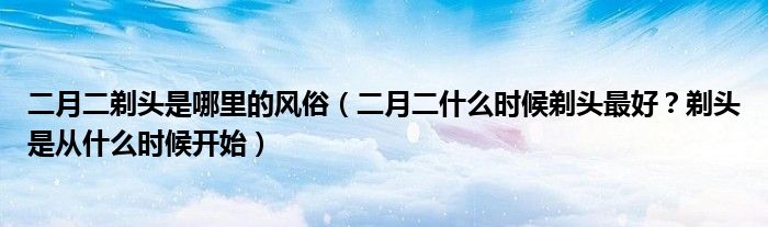 二月二剃头是哪里的风俗(二月二什么时候剃头最好?剃头是从什么时候开始)