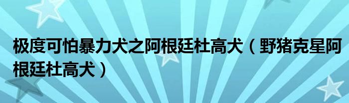 极度可怕暴力犬之阿根廷杜高犬(野猪克星阿根廷杜高犬)