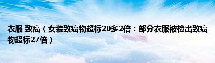 衣服 致癌(女装致癌物超标20多2倍:部分衣服被检出致癌物超标27倍)