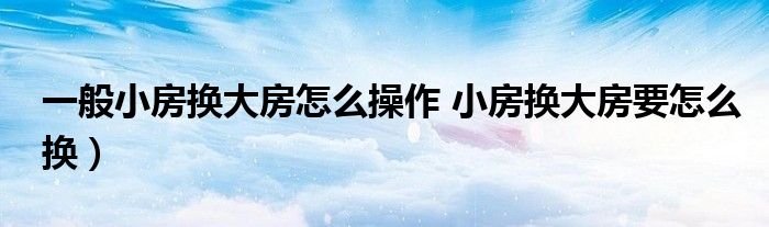 一般小房换大房怎么操作 小房换大房要怎么换）