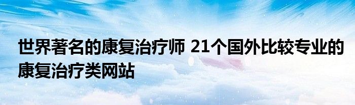 世界著名的康复治疗师 21个国外比较专业的康复治疗类网站