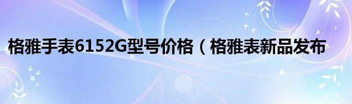 格雅手表6152G型号价格(格雅表新品发布