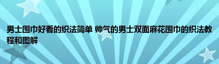 男士围巾好看的织法简单 帅气的男士双面麻花围巾的织法教程和图解