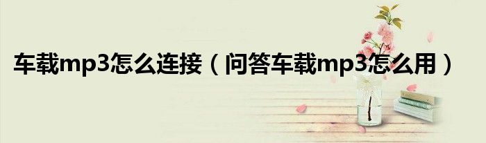车载mp3怎么连接（问答车载mp3怎么用）
