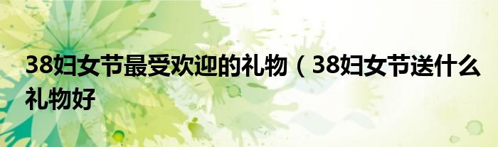 38妇女节最受欢迎的礼物（38妇女节送什么礼物好