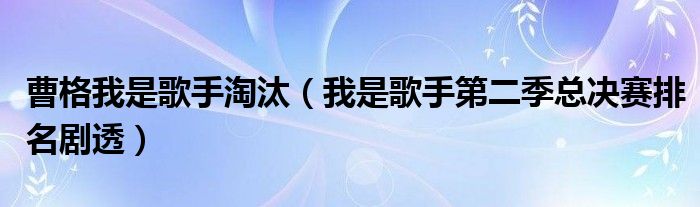 曹格我是歌手淘汰(我是歌手第二季总决赛排名剧透)