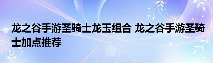 龙之谷手游圣骑士龙玉组合 龙之谷手游圣骑士加点推荐