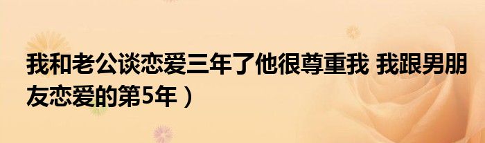 我和老公谈恋爱三年了他很尊重我 我跟男朋友恋爱的第5年)