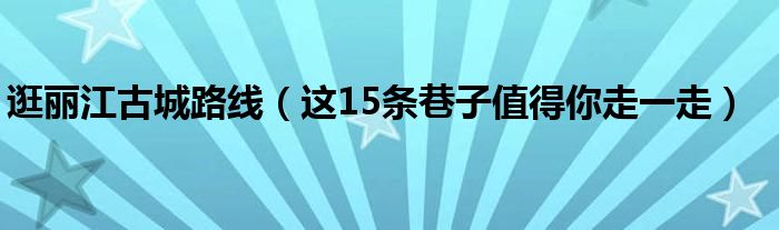 逛丽江古城路线(这15条巷子值得你走一走)
