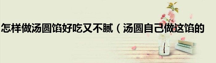 怎样做汤圆馅好吃又不腻(汤圆自己做这馅的