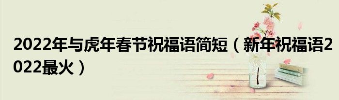 2022年与虎年春节祝福语简短(新年祝福语2022最火)