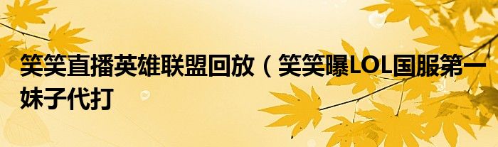 笑笑直播英雄联盟回放(笑笑曝LOL国服第一妹子代打