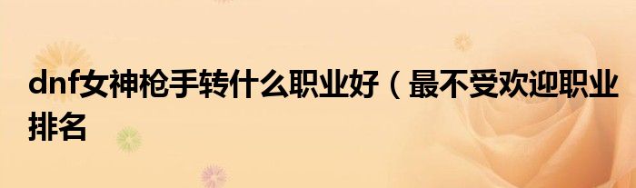 dnf女神枪手转什么职业好(最不受欢迎职业排名