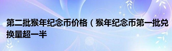 第二批猴年纪念币价格(猴年纪念币第一批兑换量超一半