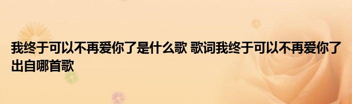 我终于可以不再爱你了是什么歌 歌词我终于可以不再爱你了出自哪首歌