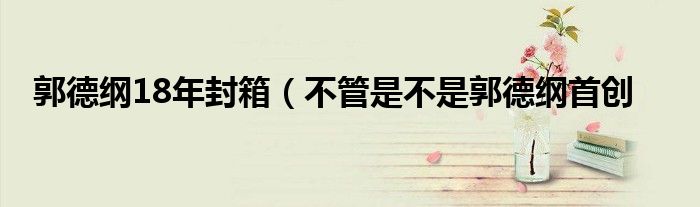 郭德纲18年封箱(不管是不是郭德纲首创