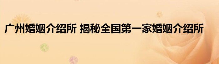 广州婚姻介绍所 揭秘全国第一家婚姻介绍所