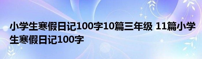 小学生寒假日记100字10篇三年级 11篇小学生寒假日记100字