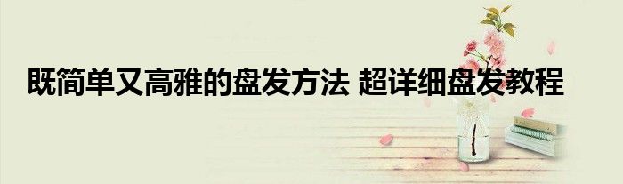 既简单又高雅的盘发方法 超详细盘发教程