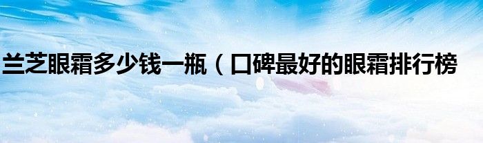兰芝眼霜多少钱一瓶（口碑最好的眼霜排行榜