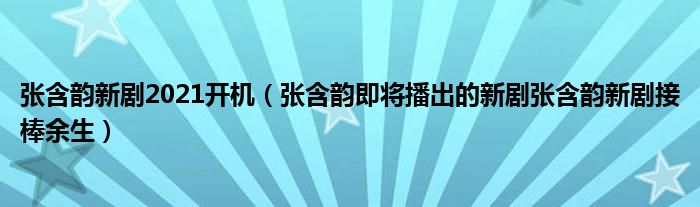 张含韵新剧2021开机(张含韵即将播出的新剧张含韵新剧接棒余生)