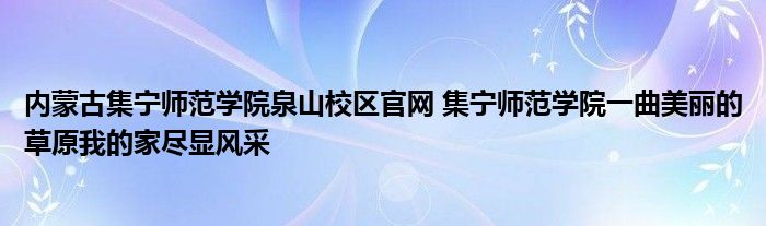内蒙古集宁师范学院泉山校区官网 集宁师范学院一曲美丽的草原我的家尽显风采