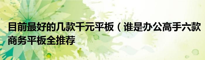 目前最好的几款千元平板(谁是办公高手六款商务平板全推荐